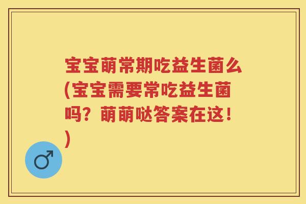 宝宝萌常期吃益生菌么(宝宝需要常吃益生菌吗?萌萌哒答案在这!) 宝宝萌常期吃益生菌么(宝宝需要常吃益生菌吗?萌萌哒答案在这!)
