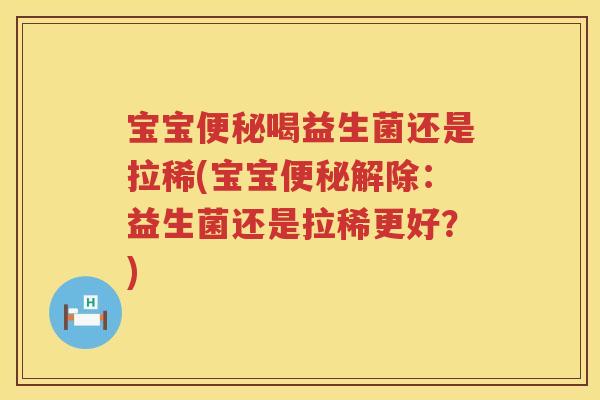 宝宝喝益生菌还是拉稀(宝宝解除：益生菌还是拉稀更好？)