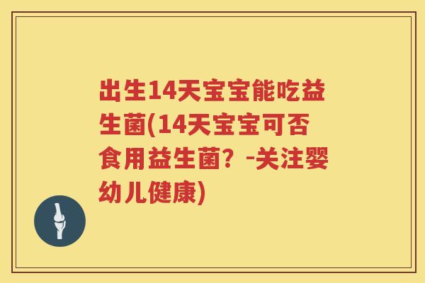 出生14天宝宝能吃益生菌(14天宝宝可否食用益生菌？-关注婴幼儿健康)