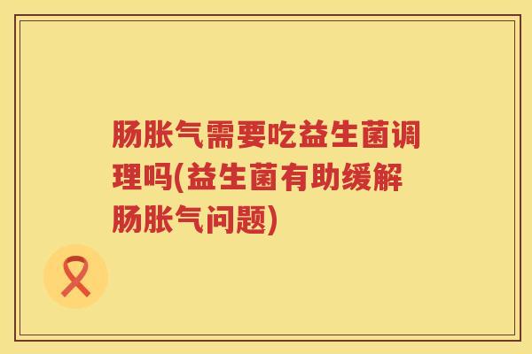 肠需要吃益生菌调理吗(益生菌有助缓解肠问题)