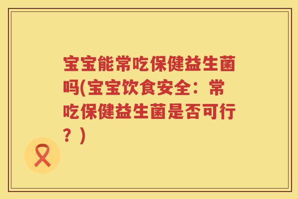 宝宝能常吃保健益生菌吗(宝宝饮食安全:常吃保健益生菌是否可行?) 宝宝能常吃保健益生菌吗(宝宝饮食安全:常吃保健益生菌是否可行?)