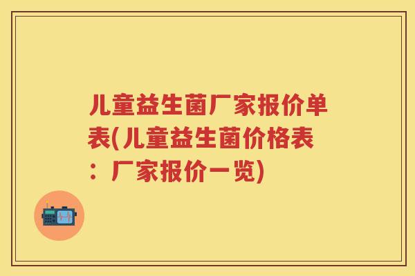 儿童益生菌厂家报价单表(儿童益生菌价格表：厂家报价一览)