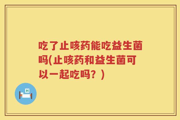 吃了止咳药能吃益生菌吗(止咳药和益生菌可以一起吃吗?) 吃了止咳药能吃益生菌吗(止咳药和益生菌可以一起吃吗?)