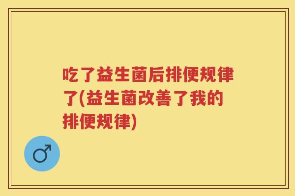吃了益生菌后排便规律了(益生菌改善了我的排便规律) 吃了益生菌后排便规律了(益生菌改善了我的排便规律)