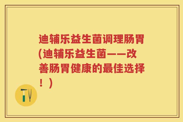 迪辅乐益生菌调理肠胃(迪辅乐益生菌——改善肠胃健康的佳选择!) 迪辅乐益生菌调理肠胃(迪辅乐益生菌——改善肠胃健康的佳选择!)