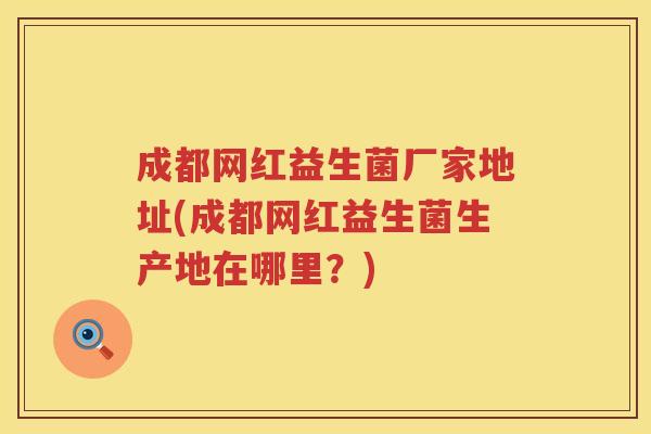 成都网红益生菌厂家地址(成都网红益生菌生产地在哪里?) 成都网红益生菌厂家地址(成都网红益生菌生产地在哪里?)