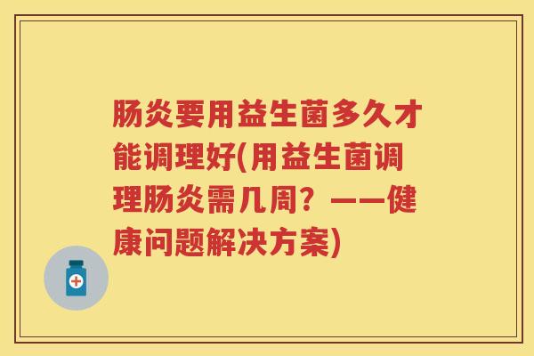 要用益生菌多久才能调理好(用益生菌调理需几周?——健康问题解决方案) 要用益生菌多久才能调理好(用益生菌调理需几周?——健康问题解决方案)
