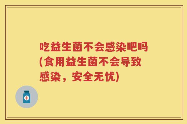 吃益生菌不会吧吗(食用益生菌不会导致,安全无忧) 吃益生菌不会吧吗(食用益生菌不会导致,安全无忧)