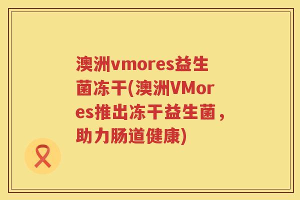 澳洲vmores益生菌冻干(澳洲VMores推出冻干益生菌,助力肠道健康) 澳洲vmores益生菌冻干(澳洲VMores推出冻干益生菌,助力肠道健康)