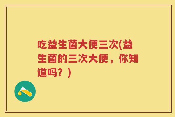 吃益生菌大便三次(益生菌的三次大便,你知道吗?) 吃益生菌大便三次(益生菌的三次大便,你知道吗?)