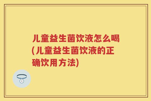 儿童益生菌饮液怎么喝(儿童益生菌饮液的正确饮用方法) 儿童益生菌饮液怎么喝(儿童益生菌饮液的正确饮用方法)