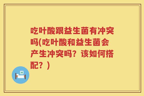 吃叶酸跟益生菌有冲突吗(吃叶酸和益生菌会产生冲突吗?该如何搭配?) 吃叶酸跟益生菌有冲突吗(吃叶酸和益生菌会产生冲突吗?该如何搭配?)