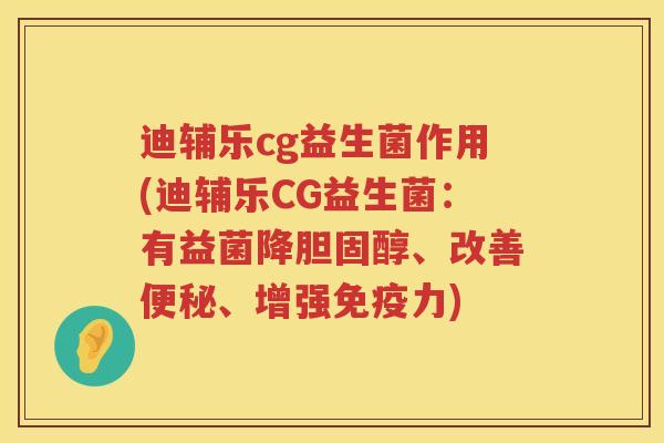 迪辅乐cg益生菌作用(迪辅乐CG益生菌：有益菌降、改善、增强力)