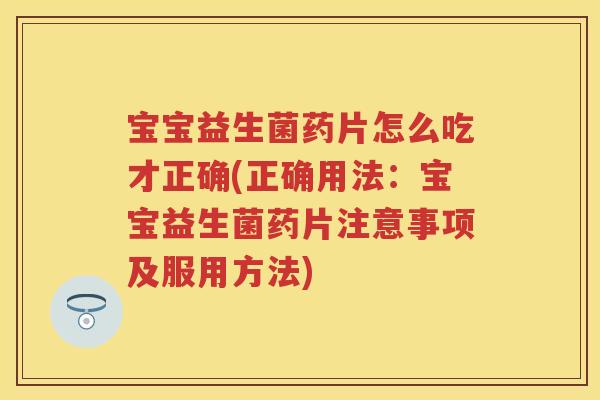 宝宝益生菌药片怎么吃才正确(正确用法:宝宝益生菌药片注意事项及服用方法) 宝宝益生菌药片怎么吃才正确(正确用法:宝宝益生菌药片注意事项及服用方法)