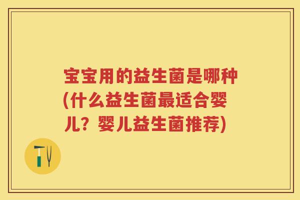 宝宝用的益生菌是哪种(什么益生菌适合婴儿?婴儿益生菌推荐) 宝宝用的益生菌是哪种(什么益生菌适合婴儿?婴儿益生菌推荐)