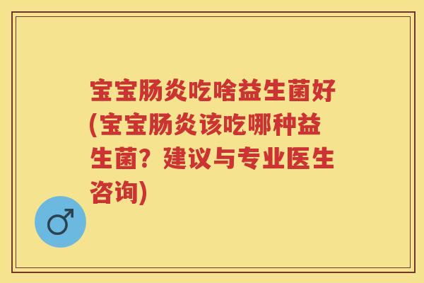 宝宝吃啥益生菌好(宝宝该吃哪种益生菌?建议与专业医生咨询) 宝宝吃啥益生菌好(宝宝该吃哪种益生菌?建议与专业医生咨询)