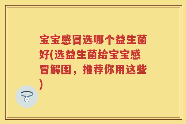 宝宝选哪个益生菌好(选益生菌给宝宝解围,推荐你用这些) 宝宝选哪个益生菌好(选益生菌给宝宝解围,推荐你用这些)