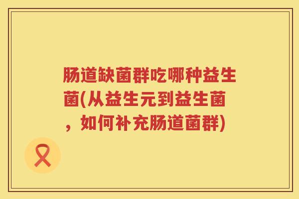 肠道缺菌群吃哪种益生菌(从益生元到益生菌，如何补充肠道菌群)