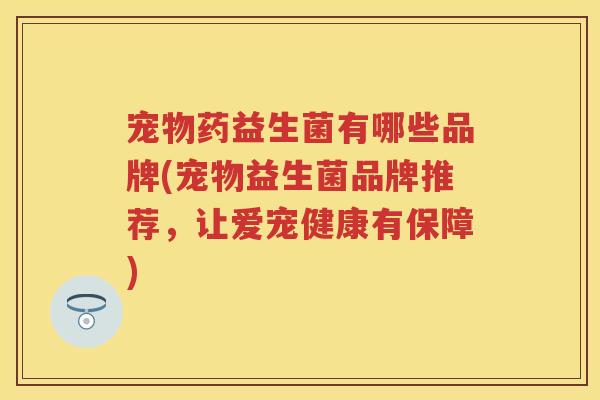 宠物药益生菌有哪些品牌(宠物益生菌品牌推荐，让爱宠健康有保障)