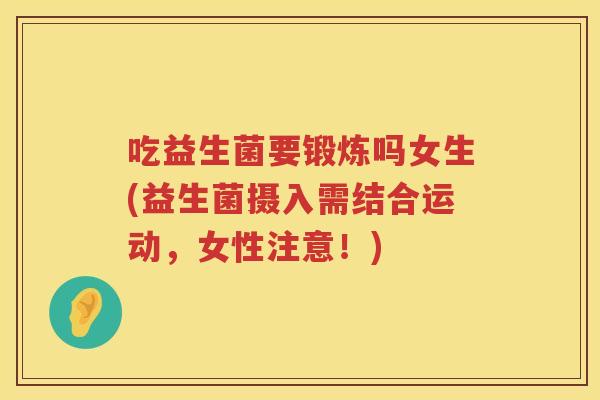 吃益生菌要锻炼吗女生(益生菌摄入需结合运动，女性注意！)