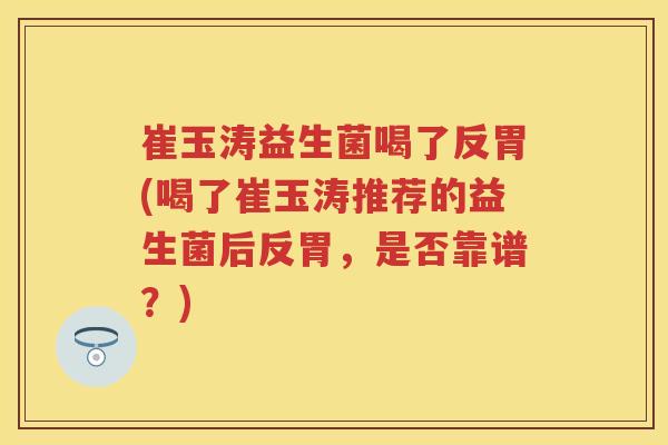崔玉涛益生菌喝了反胃(喝了崔玉涛推荐的益生菌后反胃,是否靠谱?) 崔玉涛益生菌喝了反胃(喝了崔玉涛推荐的益生菌后反胃,是否靠谱?)