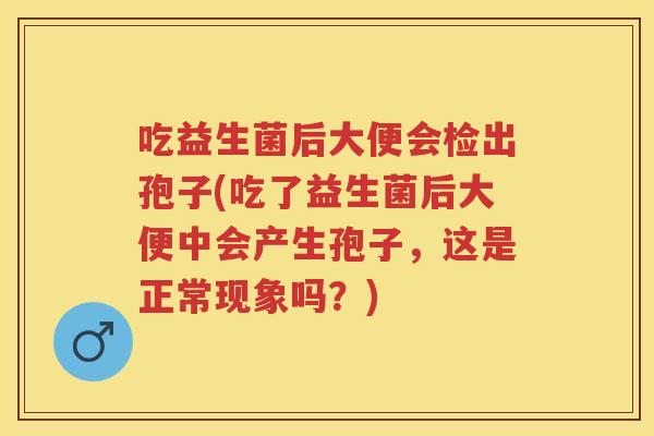 吃益生菌后大便会检出孢子(吃了益生菌后大便中会产生孢子，这是正常现象吗？)