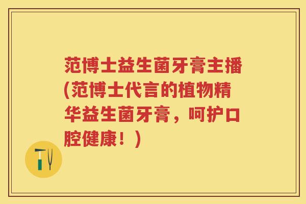 范博士益生菌牙膏主播(范博士代言的植物精华益生菌牙膏，呵护口腔健康！)
