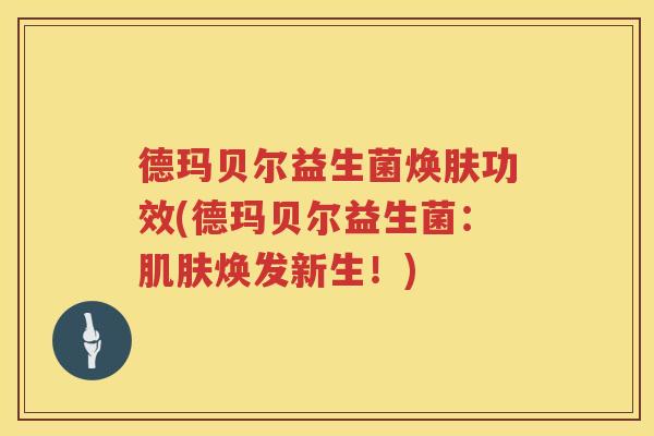 德玛贝尔益生菌焕肤功效(德玛贝尔益生菌:焕发新生!) 德玛贝尔益生菌焕肤功效(德玛贝尔益生菌:焕发新生!)