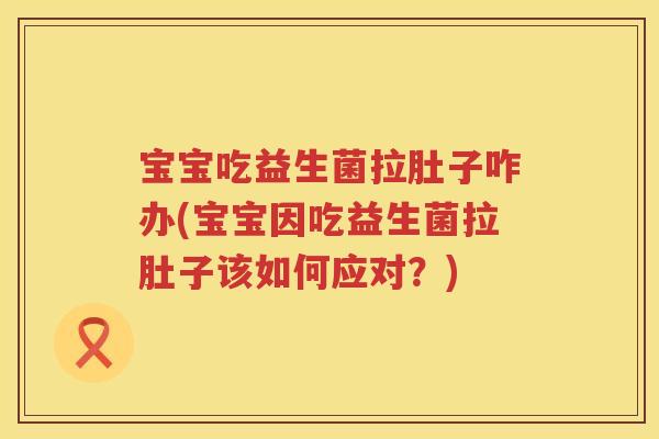 宝宝吃益生菌拉肚子咋办(宝宝因吃益生菌拉肚子该如何应对?) 宝宝吃益生菌拉肚子咋办(宝宝因吃益生菌拉肚子该如何应对?)