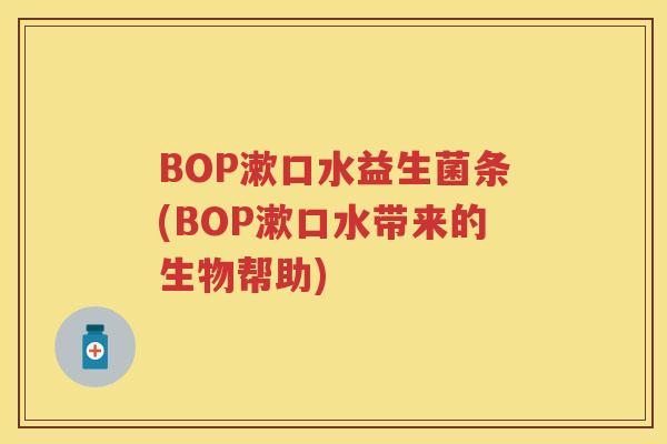 BOP漱口水益生菌条(BOP漱口水带来的生物帮助) BOP漱口水益生菌条(BOP漱口水带来的生物帮助)