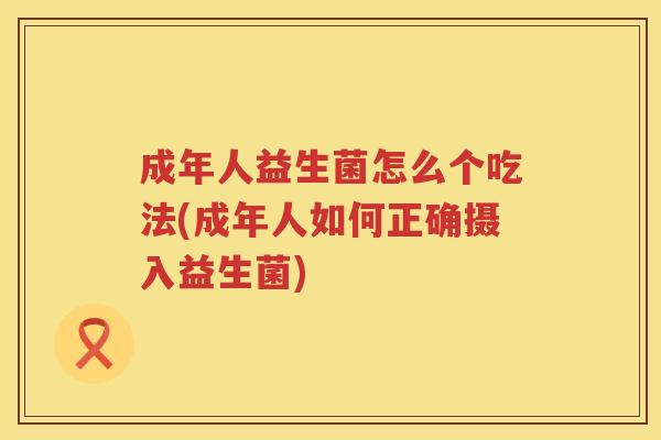 成年人益生菌怎么个吃法(成年人如何正确摄入益生菌) 成年人益生菌怎么个吃法(成年人如何正确摄入益生菌)