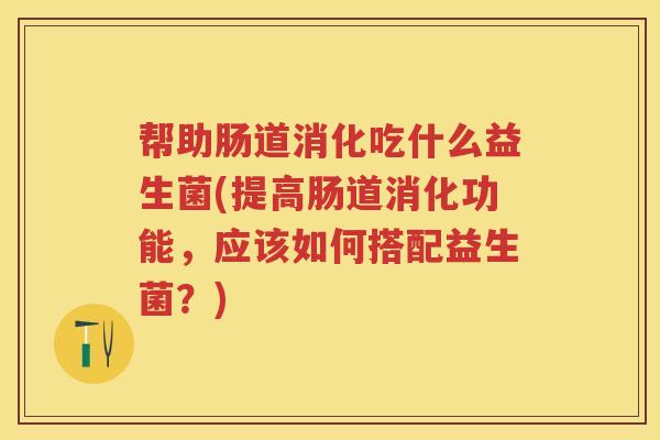 帮助肠道消化吃什么益生菌(提高肠道消化功能,应该如何搭配益生菌?) 帮助肠道消化吃什么益生菌(提高肠道消化功能,应该如何搭配益生菌?)