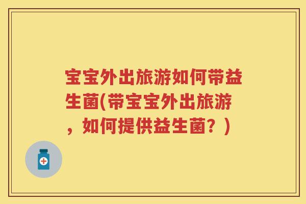 宝宝外出旅游如何带益生菌(带宝宝外出旅游,如何提供益生菌?) 宝宝外出旅游如何带益生菌(带宝宝外出旅游,如何提供益生菌?)