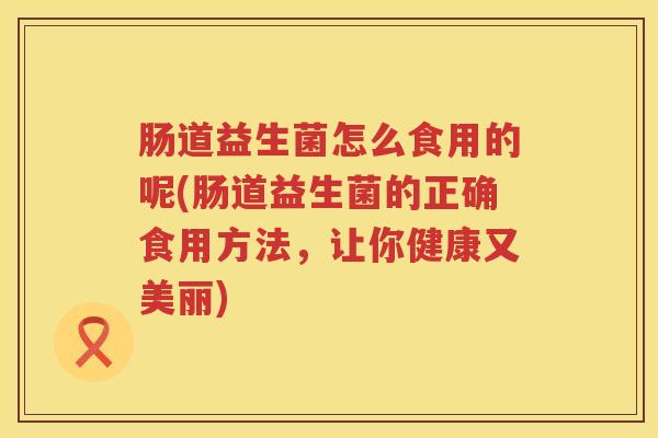 肠道益生菌怎么食用的呢(肠道益生菌的正确食用方法，让你健康又美丽)