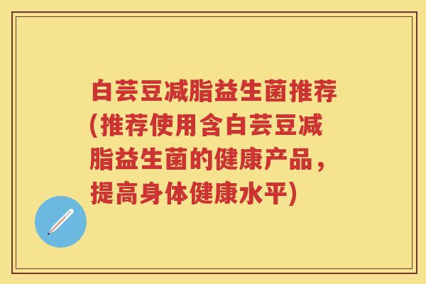 白芸豆减脂益生菌推荐(推荐使用含白芸豆减脂益生菌的健康产品,提高身体健康水平) 白芸豆减脂益生菌推荐(推荐使用含白芸豆减脂益生菌的健康产品,提高身体健康水平)