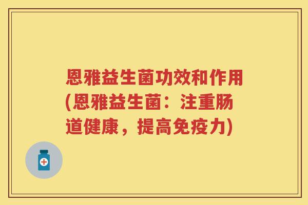 恩雅益生菌功效和作用(恩雅益生菌:注重肠道健康,提高力) 恩雅益生菌功效和作用(恩雅益生菌:注重肠道健康,提高力)