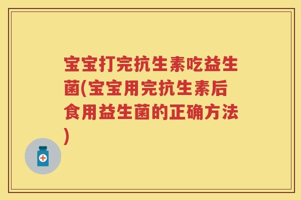 宝宝打完抗生素吃益生菌(宝宝用完抗生素后食用益生菌的正确方法) 宝宝打完抗生素吃益生菌(宝宝用完抗生素后食用益生菌的正确方法)