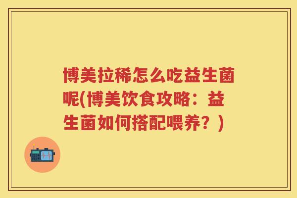 博美拉稀怎么吃益生菌呢(博美饮食攻略:益生菌如何搭配喂养?) 博美拉稀怎么吃益生菌呢(博美饮食攻略:益生菌如何搭配喂养?)