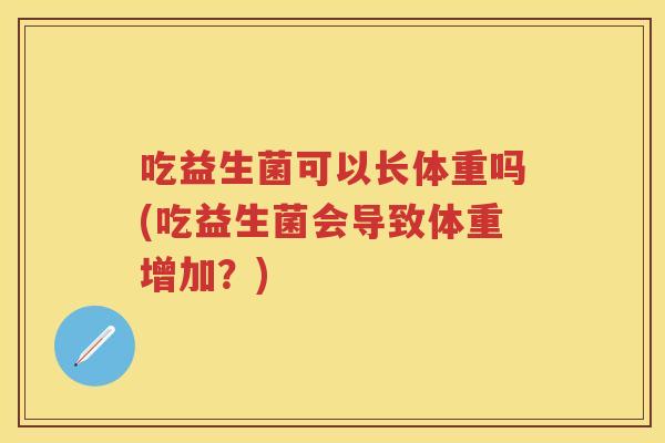 吃益生菌可以长体重吗(吃益生菌会导致体重增加?) 吃益生菌可以长体重吗(吃益生菌会导致体重增加?)