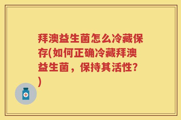 拜澳益生菌怎么冷藏保存(如何正确冷藏拜澳益生菌,保持其活性?) 拜澳益生菌怎么冷藏保存(如何正确冷藏拜澳益生菌,保持其活性?)