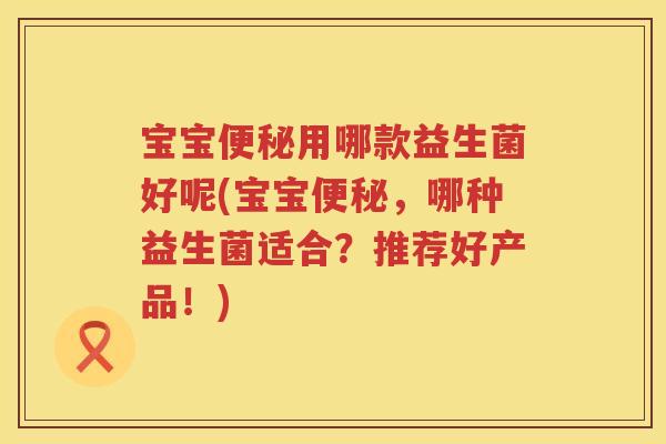 宝宝用哪款益生菌好呢(宝宝,哪种益生菌适合?推荐好产品!) 宝宝用哪款益生菌好呢(宝宝,哪种益生菌适合?推荐好产品!)