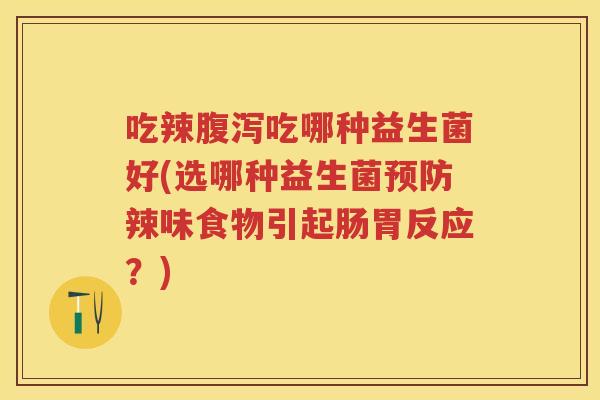 吃辣吃哪种益生菌好(选哪种益生菌辣味食物引起肠胃反应？)