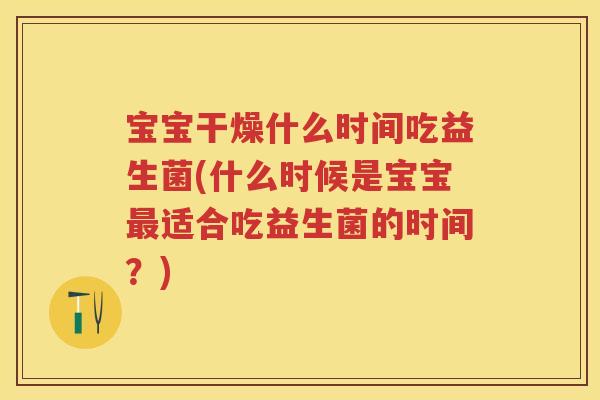 宝宝干燥什么时间吃益生菌(什么时候是宝宝适合吃益生菌的时间？)