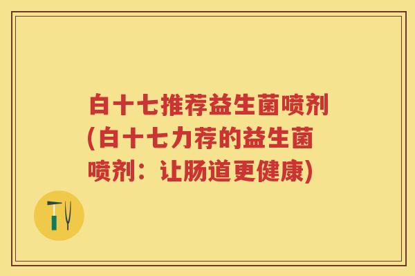 白十七推荐益生菌喷剂(白十七力荐的益生菌喷剂：让肠道更健康)
