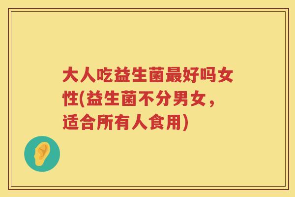 大人吃益生菌好吗女性(益生菌不分男女,适合所有人食用) 大人吃益生菌好吗女性(益生菌不分男女,适合所有人食用)