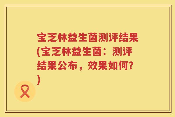 宝芝林益生菌测评结果(宝芝林益生菌:测评结果公布,效果如何?) 宝芝林益生菌测评结果(宝芝林益生菌:测评结果公布,效果如何?)