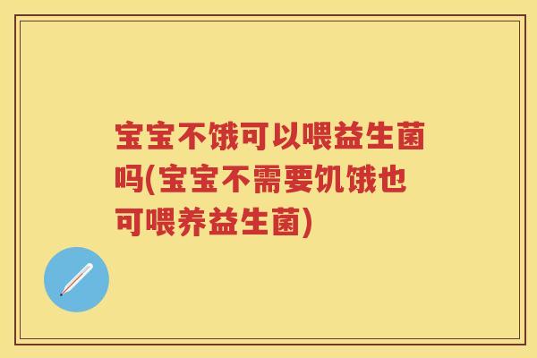 宝宝不饿可以喂益生菌吗(宝宝不需要饥饿也可喂养益生菌) 宝宝不饿可以喂益生菌吗(宝宝不需要饥饿也可喂养益生菌)