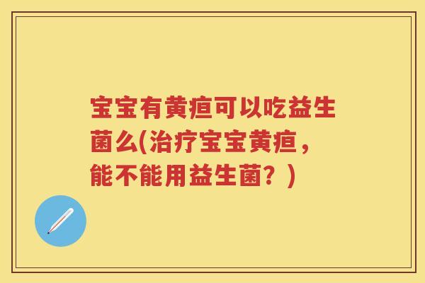 宝宝有黄疸可以吃益生菌么(宝宝黄疸,能不能用益生菌?) 宝宝有黄疸可以吃益生菌么(宝宝黄疸,能不能用益生菌?)