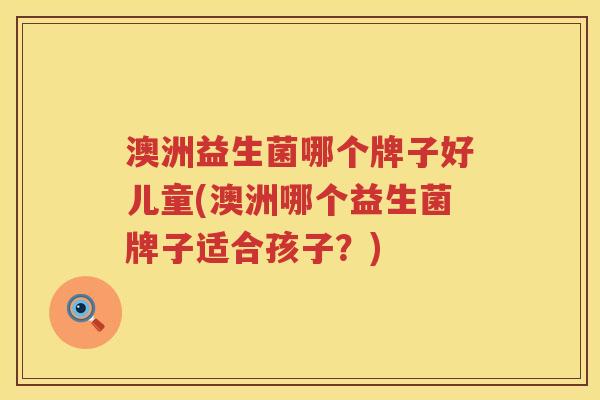澳洲益生菌哪个牌子好儿童(澳洲哪个益生菌牌子适合孩子？)