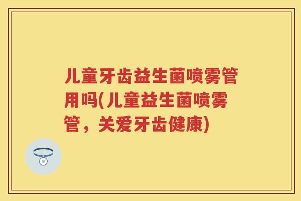 儿童牙齿益生菌喷雾管用吗(儿童益生菌喷雾管,关爱牙齿健康) 儿童牙齿益生菌喷雾管用吗(儿童益生菌喷雾管,关爱牙齿健康)